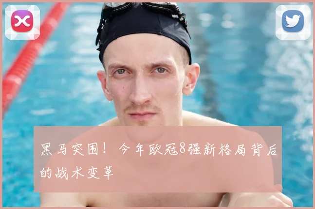 黑马突围!今年欧冠8强新格局背后的战术变革