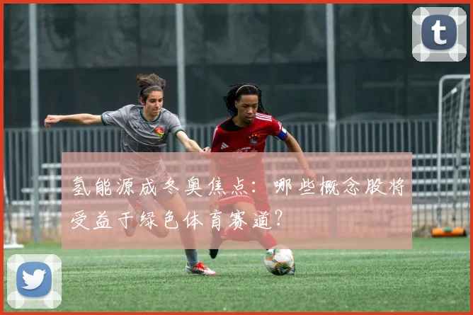 氢能源成冬奥焦点：哪些概念股将受益于绿色体育赛道？