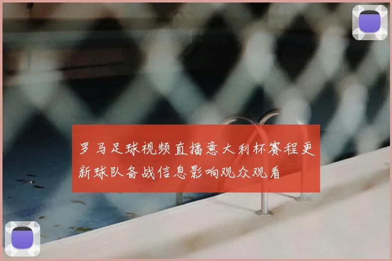 罗马足球视频直播意大利杯赛程更新球队备战信息影响观众观看
