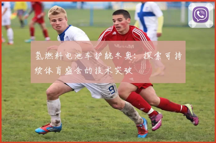 氢燃料电池车护航冬奥：探索可持续体育盛会的技术突破