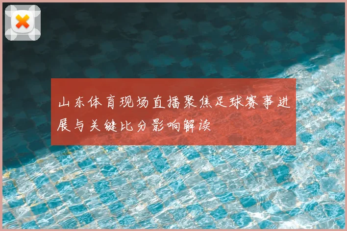 山东体育现场直播聚焦足球赛事进展与关键比分影响解读