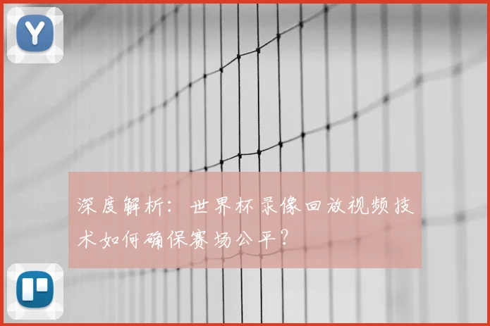 深度解析：世界杯录像回放视频技术如何确保赛场公平？