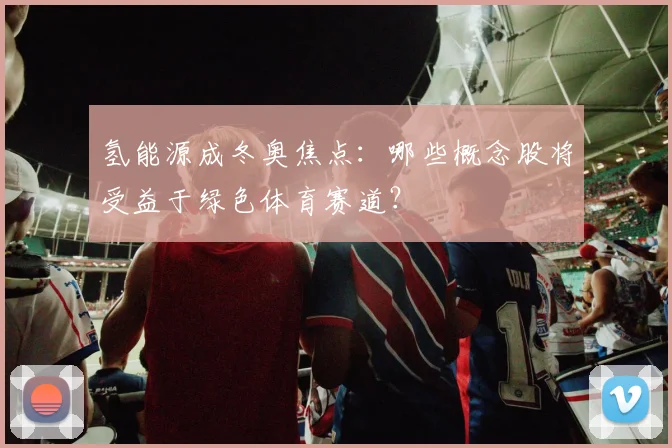 氢能源成冬奥焦点：哪些概念股将受益于绿色体育赛道？