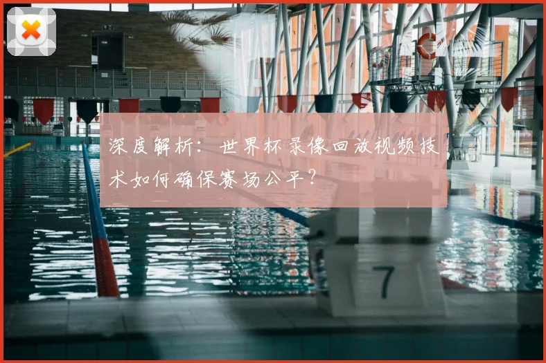 深度解析：世界杯录像回放视频技术如何确保赛场公平？