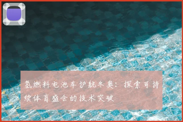 氢燃料电池车护航冬奥：探索可持续体育盛会的技术突破