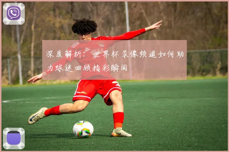 深度解析：世界杯录像频道如何助力球迷回顾精彩瞬间