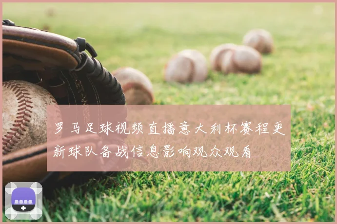 罗马足球视频直播意大利杯赛程更新球队备战信息影响观众观看